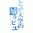 とある天空の城ラピュタ（ラピュタ）