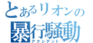 とあるリオンの暴行騒動（アクシデント）