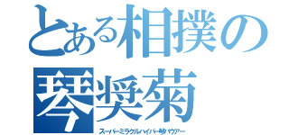 とある相撲の琴奨菊（スーパーミラクルハイパー琴バウアー）