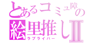 とあるコミュ障の絵里推しⅡ（ラブライバー）