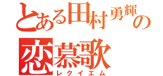 とある田村勇輝の恋慕歌（レクイエム）