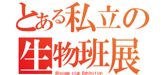 とある私立の生物班展（Ｂｉｏｌｏｇｙ ｃｌｕｂ Ｅｘｈｉｂｉｔｉｏｎ）