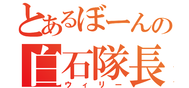 とあるぼーんの白石隊長（ウィリー）