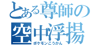 とある尊師の空中浮揚（ポケモンこうかん）