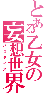 とある乙女の妄想世界（パラダイス）