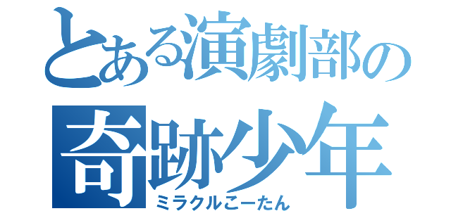 とある演劇部の奇跡少年（ミラクルこーたん）