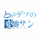 とあるデブの変態サン（キモスギ）