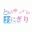 とあるサッカー部のおにぎり小僧（れんたろう）