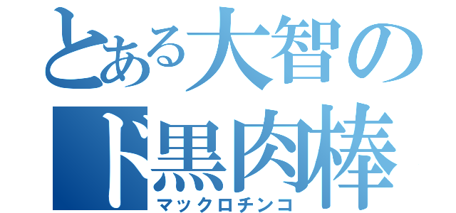 とある大智のド黒肉棒（マックロチンコ）