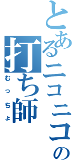 とあるニコニコの打ち師（むっちょ）