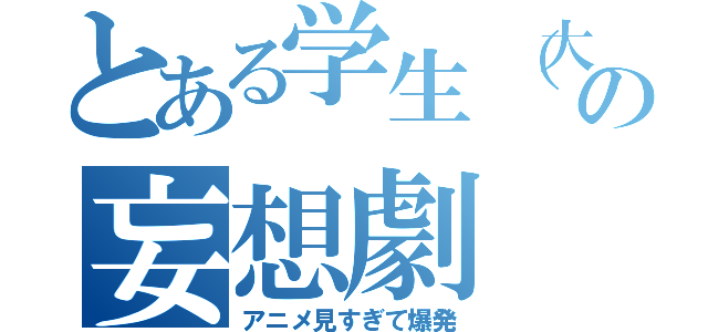 とある学生（大河）の妄想劇（アニメ見すぎて爆発）