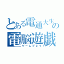 とある電通大生の電脳遊戯（ゲームプレイ）