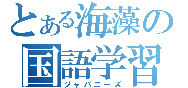 とある海藻の国語学習（ジャパニーズ）