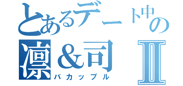 とあるデート中の凛＆司Ⅱ（バカップル）