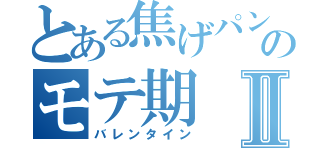 とある焦げパンのモテ期Ⅱ（バレンタイン）