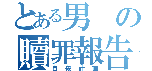 とある男の贖罪報告書（自殺計画）