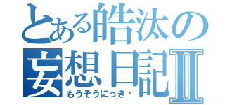 とある皓汰の妄想日記♥Ⅱ（もうそうにっき♥）