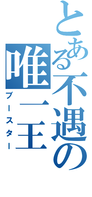 とある不遇の唯一王（ブースター）