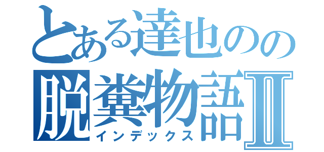 とある達也のの脱糞物語Ⅱ（インデックス）