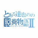 とある達也のの脱糞物語Ⅱ（インデックス）