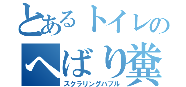 とあるトイレのへばり糞（スクラリングバブル）