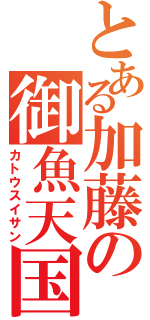 とある加藤の御魚天国（カトウスイサン）