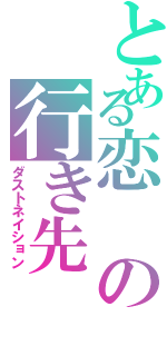 とある恋の行き先（ダストネイション）