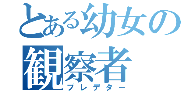 とある幼女の観察者（プレデター）