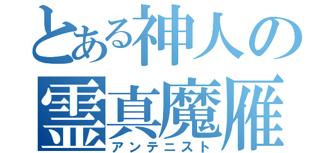 とある神人の霊真魔雁（アンテニスト）