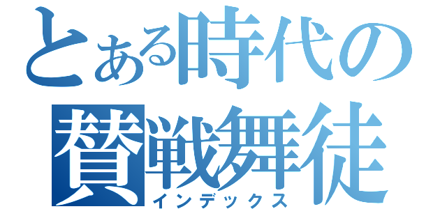 とある時代の賛戦舞徒（インデックス）