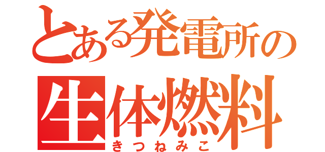 とある発電所の生体燃料（きつねみこ）