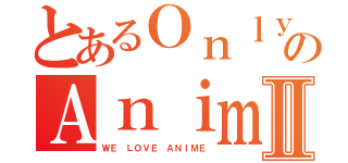 とあるＯｎｌｙのＡｎｉｍｅｅⅡ（ＷＥ ＬＯＶＥ ＡＮＩＭＥ）