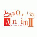 とあるＯｎｌｙのＡｎｉｍｅｅⅡ（ＷＥ ＬＯＶＥ ＡＮＩＭＥ）