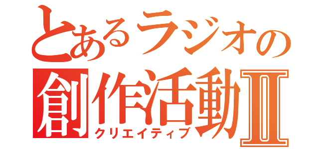 とあるラジオの創作活動Ⅱ（クリエイティブ）