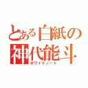 とある白紙の神代能斗（ホワイトノート）