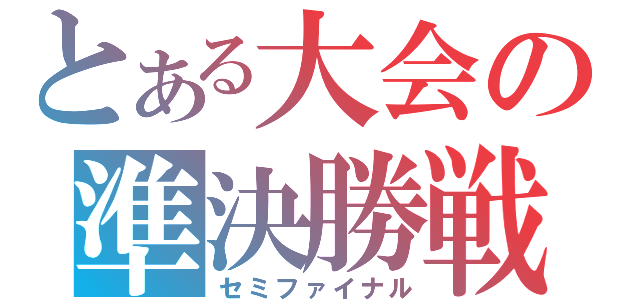 とある大会の準決勝戦（セミファイナル）