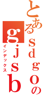 とあるｓｄｇｏｓｇｏのｇｊｓｂｉｇｉｓｊｂ（インデックス）