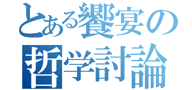 とある饗宴の哲学討論（）