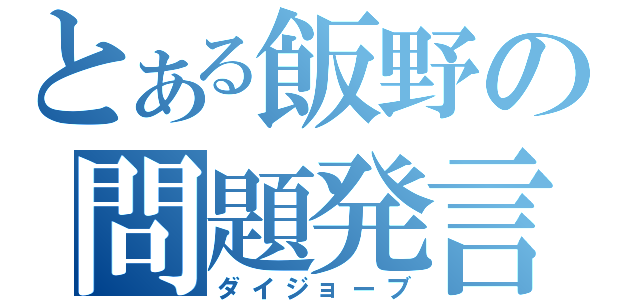 とある飯野の問題発言（ダイジョーブ）