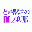 とある獣道の白ノ刹那（Ｋｏｔｏｄｕ'ｓ ）