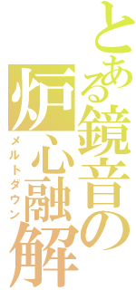 とある鏡音の炉心融解（メルトダウン）