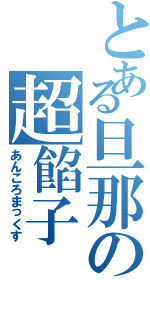 とある旦那の超餡子（あんころまっくす）