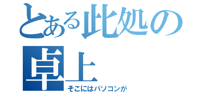 とある此処の卓上（そこにはパソコンが）