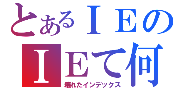 とあるＩＥのＩＥて何（壊れたインデックス）