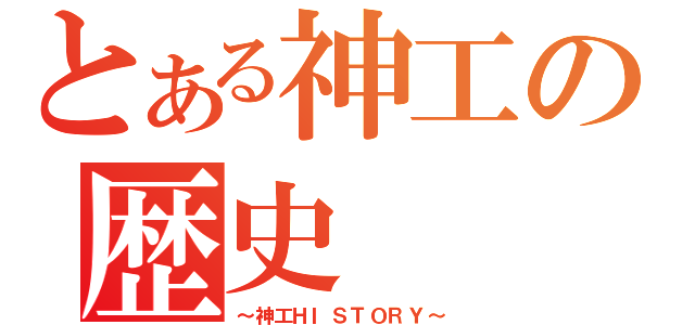 とある神工の歴史（～神工ＨＩＳＴＯＲＹ～）