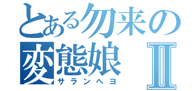 とある勿来の変態娘Ⅱ（サランヘヨ）