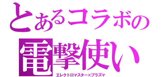 とあるコラボの電撃使い（エレクトロマスター×プラズマ）