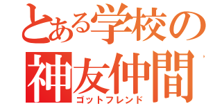 とある学校の神友仲間（ゴットフレンド）