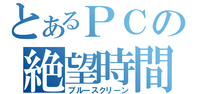 とあるＰＣの絶望時間（ブルースクリーン）