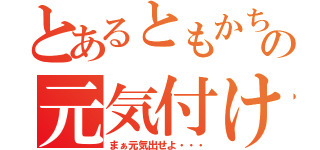 とあるともかちゃんの元気付け（まぁ元気出せよ・・・）